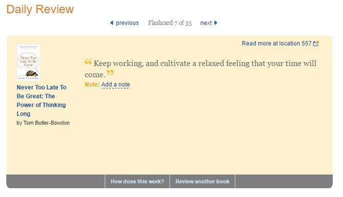 Там' /></p>
<p>Перемещайтесь по ним, пока они отображают карточки с вашими заметками и заметками или популярными заметками из одной из ваших книг. Вы можете просмотреть любую книгу на вашем Kindle таким образом.</p>
<p>Амазонка говорит:</p>
<blockquote>
<p>&laquo;В зависимости от того, сколько книг вы пометили как&laquo; прочитанные &raquo;, вы снова увидите конкретную книгу в ежедневном обзоре примерно через 1 неделю, 1 месяц, 3 месяца, 6 месяцев и затем ежегодно&raquo;.</p>
</blockquote>
<p>Сегодня чтение не является проблемой. Вспоминая все что ты читаешь это. Вы можете возложить вину на наше время дефицита внимания. Поэтому вернитесь к технологиям и используйте это простое устройство от Amazon, чтобы читать и запоминать все, что вы прочитали</p>
<p>,</p>
<p><strong>Что вы делаете с вашими Kindle? У вас есть обзор и помните привычку на месте?</strong></p>
<p><div class=